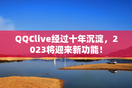 QQClive经过十年沉淀，2023将迎来新功能！