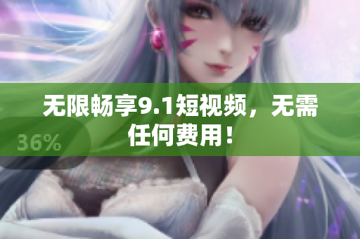 无限畅享9.1短视频，无需任何费用！