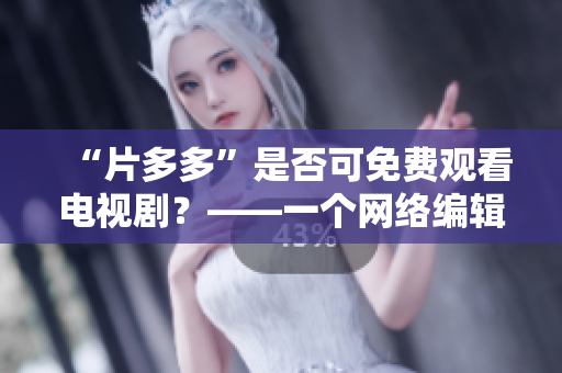 “片多多”是否可免费观看电视剧？——一个网络编辑解答