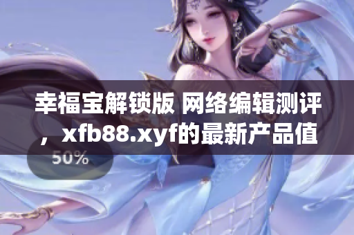 幸福宝解锁版 网络编辑测评，xfb88.xyf的最新产品值得一试
