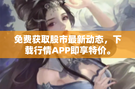 免费获取股市最新动态，下载行情APP即享特价。