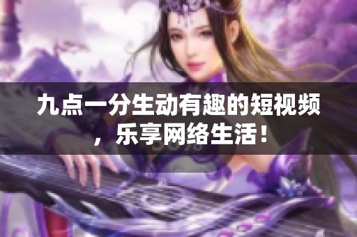 九点一分生动有趣的短视频，乐享网络生活！
