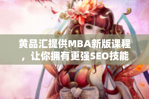 黄品汇提供MBA新版课程，让你拥有更强SEO技能