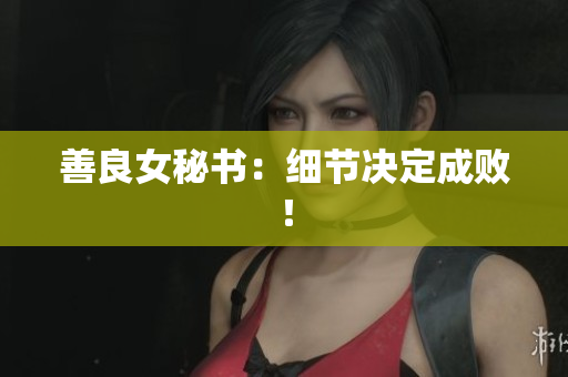 善良女秘书：细节决定成败！