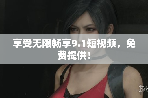 享受无限畅享9.1短视频，免费提供！