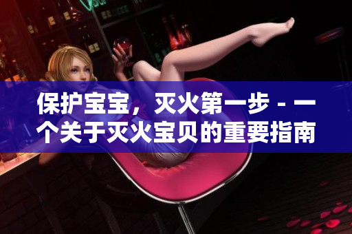 保护宝宝，灭火第一步 - 一个关于灭火宝贝的重要指南