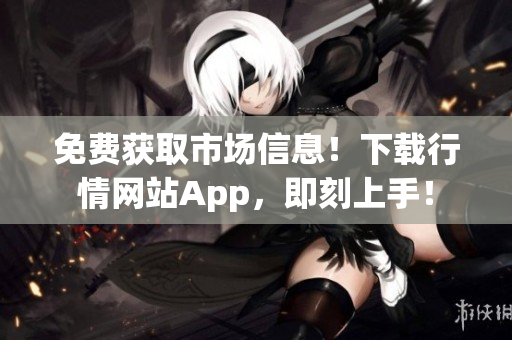 免费获取市场信息！下载行情网站App，即刻上手！