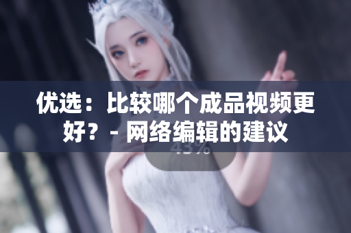 优选：比较哪个成品视频更好？- 网络编辑的建议