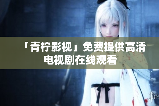 「青柠影视」免费提供高清电视剧在线观看
