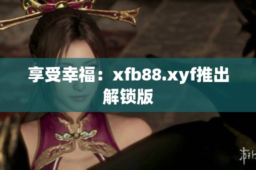 享受幸福：xfb88.xyf推出解锁版