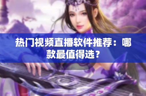 热门视频直播软件推荐：哪款最值得选？