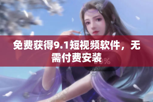免费获得9.1短视频软件，无需付费安装