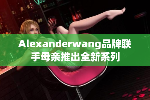 Alexanderwang品牌联手母亲推出全新系列