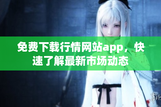 免费下载行情网站app，快速了解最新市场动态