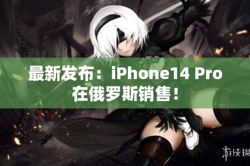 最新发布：iPhone14 Pro在俄罗斯销售！