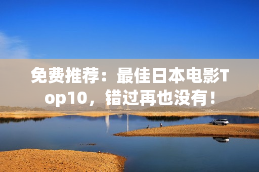 免费推荐：最佳日本电影Top10，错过再也没有！