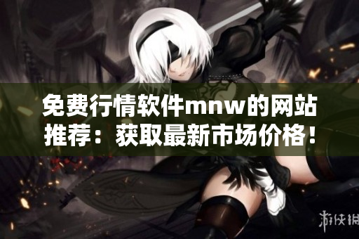 免费行情软件mnw的网站推荐：获取最新市场价格！