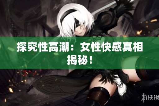 探究性高潮：女性快感真相揭秘！