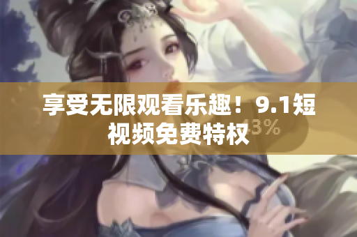 享受无限观看乐趣！9.1短视频免费特权