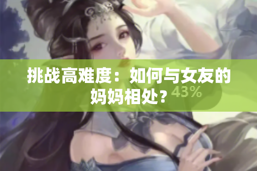 挑战高难度：如何与女友的妈妈相处？