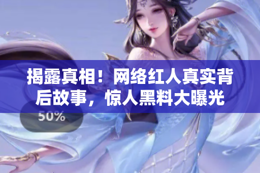 揭露真相！网络红人真实背后故事，惊人黑料大曝光