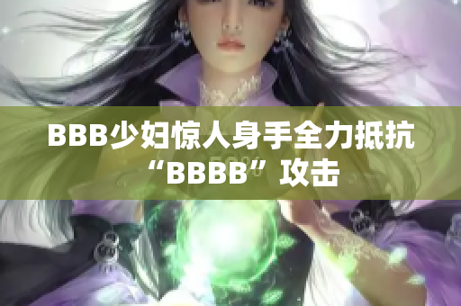 BBB少妇惊人身手全力抵抗“BBBB”攻击