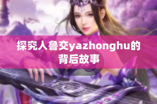 探究人鲁交yazhonghu的背后故事