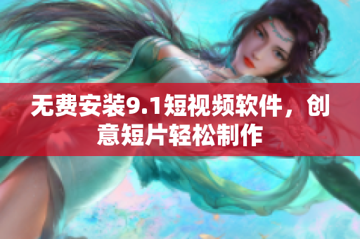 无费安装9.1短视频软件，创意短片轻松制作