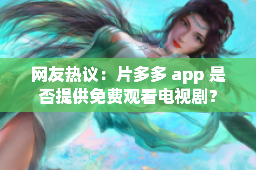 网友热议：片多多 app 是否提供免费观看电视剧？