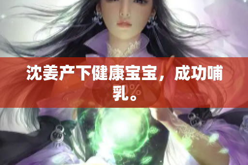 沈姜产下健康宝宝，成功哺乳。