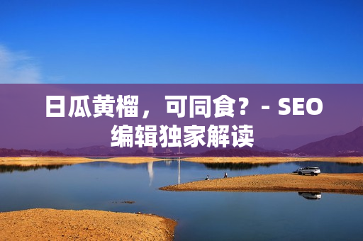 日瓜黄榴，可同食？- SEO编辑独家解读