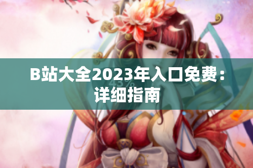 B站大全2023年入口免费：详细指南