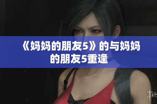 《妈妈的朋友5》的与妈妈的朋友5重逢