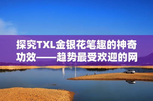 探究TXL金银花笔趣的神奇功效——趋势最受欢迎的网络编辑推荐