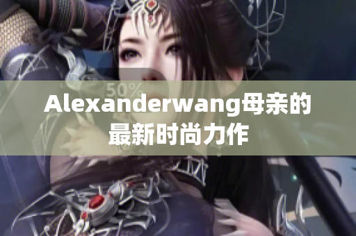 Alexanderwang母亲的最新时尚力作