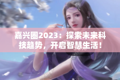 嘉兴圈2023：探索未来科技趋势，开启智慧生活！