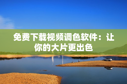 免费下载视频调色软件：让你的大片更出色