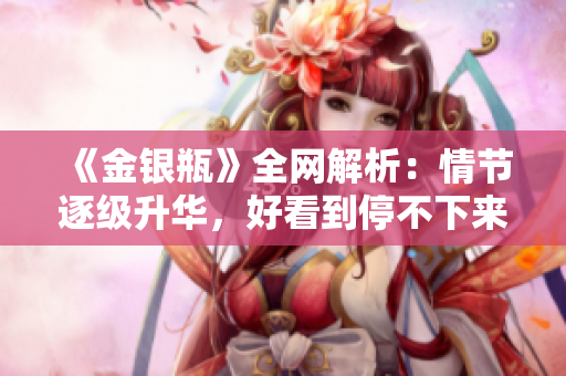 《金银瓶》全网解析：情节逐级升华，好看到停不下来！