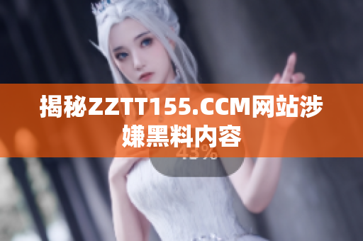 揭秘ZZTT155.CCM网站涉嫌黑料内容