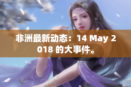 非洲最新动态：14 May 2018 的大事件。