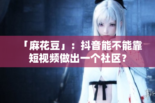 「麻花豆」：抖音能不能靠短视频做出一个社区？