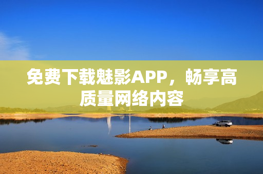 免费下载魅影APP，畅享高质量网络内容