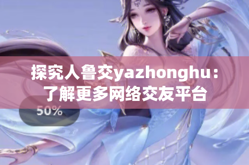 探究人鲁交yazhonghu：了解更多网络交友平台