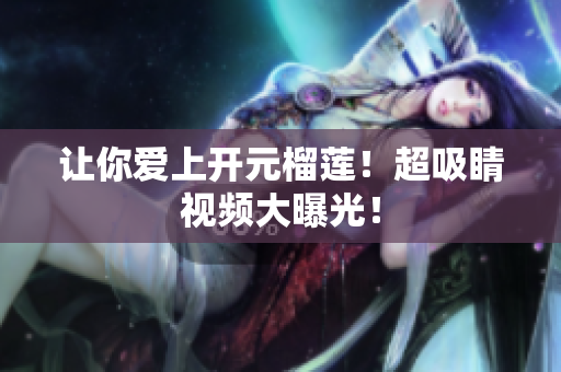 让你爱上开元榴莲！超吸睛视频大曝光！