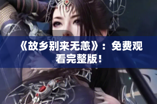 《故乡别来无恙》：免费观看完整版！