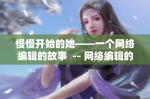 慢慢开始的她——一个网络编辑的故事  -- 网络编辑的起步故事