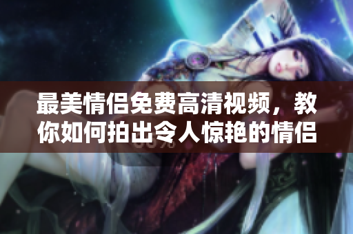 最美情侣免费高清视频，教你如何拍出令人惊艳的情侣照片！