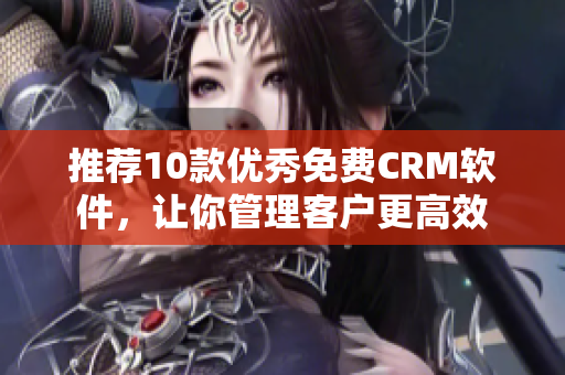 推荐10款优秀免费CRM软件，让你管理客户更高效