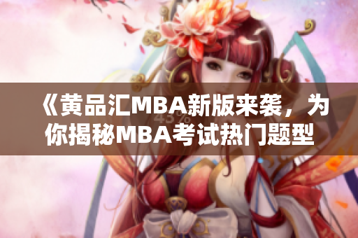 《黄品汇MBA新版来袭，为你揭秘MBA考试热门题型与解题技巧》