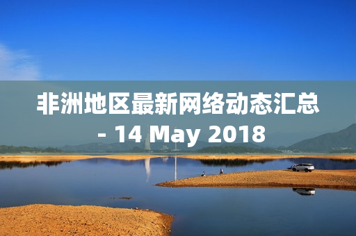 非洲地区最新网络动态汇总 - 14 May 2018